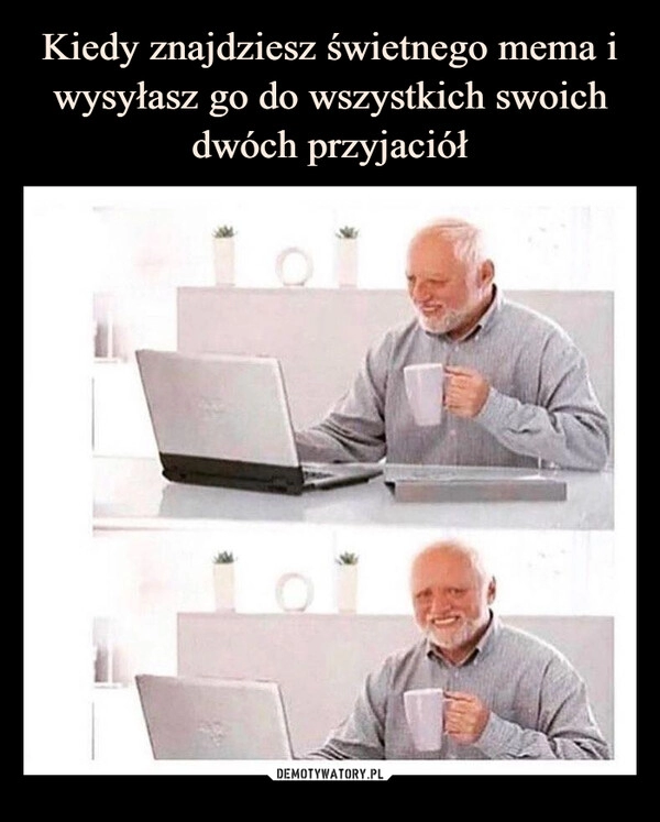 
    Kiedy znajdziesz świetnego mema i wysyłasz go do wszystkich swoich dwóch przyjaciół 