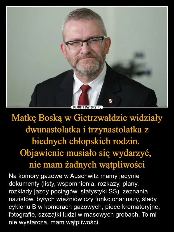 
    Matkę Boską w Gietrzwałdzie widziały dwunastolatka i trzynastolatka z biednych chłopskich rodzin. 
Objawienie musiało się wydarzyć, 
nie mam żadnych wątpliwości