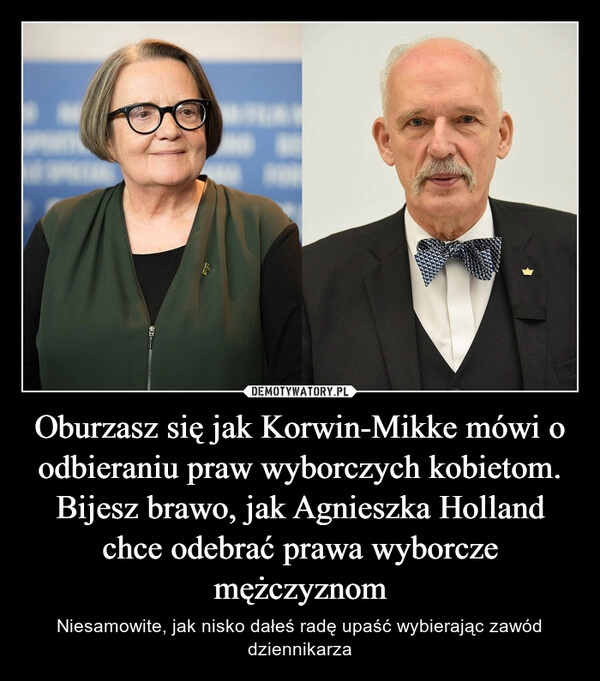 
    Oburzasz się jak Korwin-Mikke mówi o odbieraniu praw wyborczych kobietom. Bijesz brawo, jak Agnieszka Holland chce odebrać prawa wyborcze mężczyznom