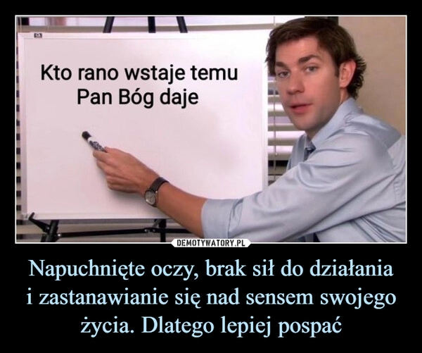 
    Napuchnięte oczy, brak sił do działania
i zastanawianie się nad sensem swojego życia. Dlatego lepiej pospać