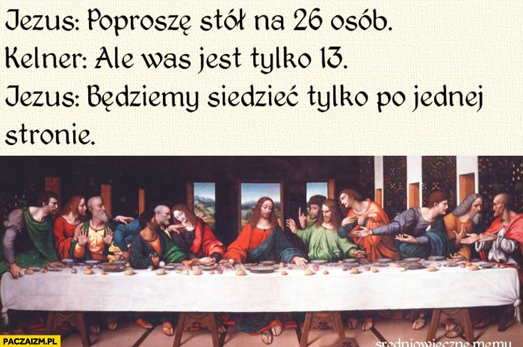 
    Jezus: poproszę stół na 26 osób, kelner: ale was jest tylko 13, Jezus: będziemy siedzieć tylko po jednej stronie. Ostatnia wieczerza