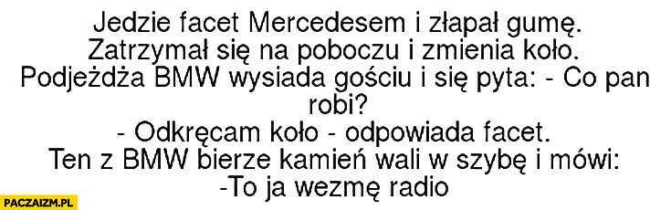 
    Facet Mercedesem zmienia koło, co Pan robi? Odkręcam koło, gość z BMW bierze kamień to ja wezmę radio. Dowcip żart kawał