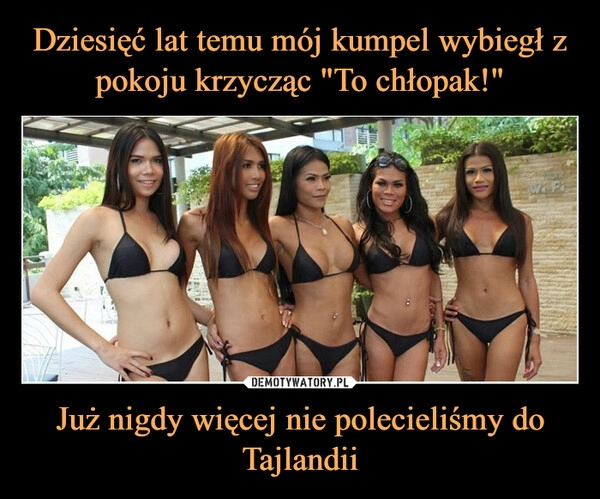 
    Dziesięć lat temu mój kumpel wybiegł z pokoju krzycząc "To chłopak!" Już nigdy więcej nie polecieliśmy do Tajlandii