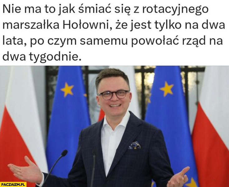 
    Nie ma to jak śmiać się z rotacyjnego Marszałka Hołowni, że jest tylko na dwa lata po czym samemu powołać rząd na dwa tygodnie