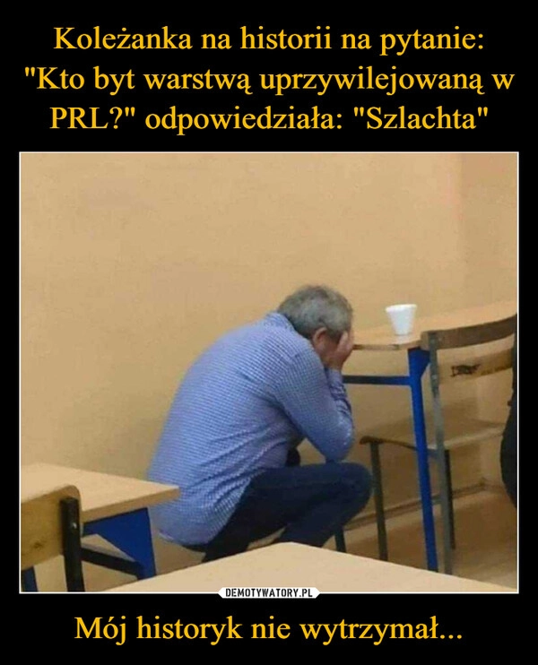 
    Koleżanka na historii na pytanie: "Kto byt warstwą uprzywilejowaną w PRL?" odpowiedziała: "Szlachta" Mój historyk nie wytrzymał...