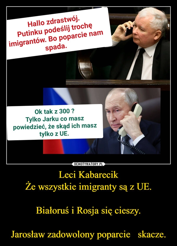 
    Leci Kabarecik
Że wszystkie imigranty są z UE.

Białoruś i Rosja się cieszy.

Jarosław zadowolony poparcie   skacze.