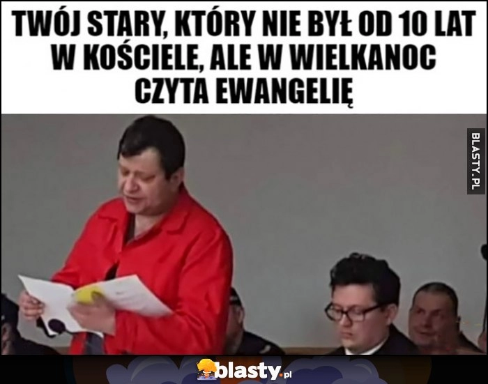 
    Stonoga Twój stary który nie był od 10 lat w kościele, ale w wielkanoc czyta Ewangelię