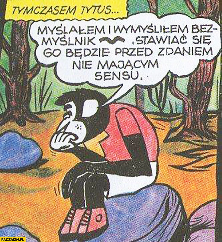 
    Wymyśliłem bezmyślnik, stawiać się go będzie przed zdaniem nie mającym sensu Tytus, Romek i A-Tomek