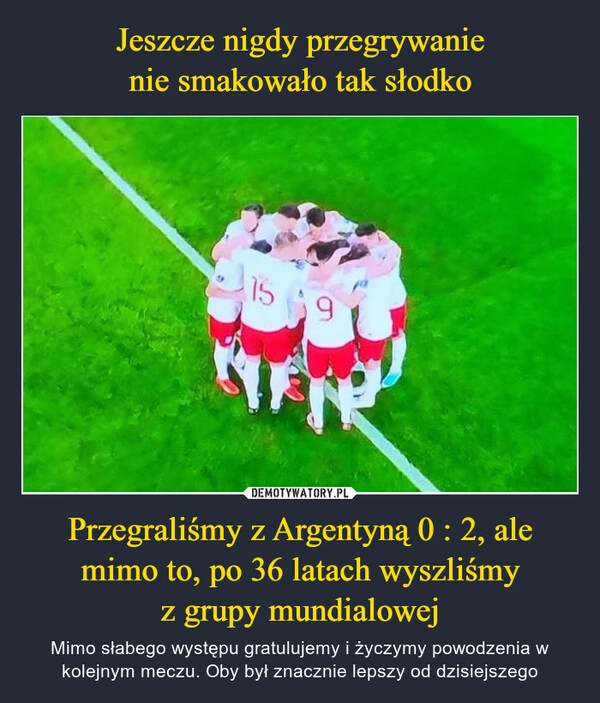 
    
Jeszcze nigdy przegrywanie
nie smakowało tak słodko Przegraliśmy z Argentyną 0 : 2, ale mimo to, po 36 latach wyszliśmy
z grupy mundialowej 