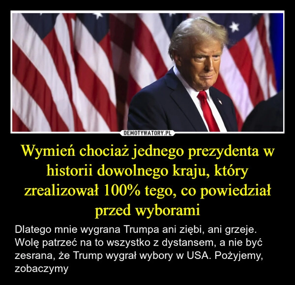 
    Wymień chociaż jednego prezydenta w historii dowolnego kraju, który zrealizował 100% tego, co powiedział przed wyborami