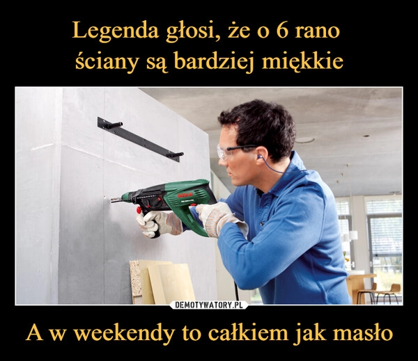 
    Legenda głosi, że o 6 rano 
ściany są bardziej miękkie A w weekendy to całkiem jak masło