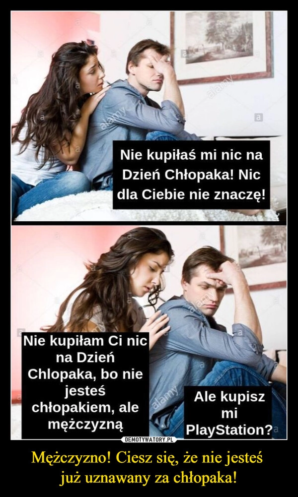 
    Mężczyzno! Ciesz się, że nie jesteś 
już uznawany za chłopaka!