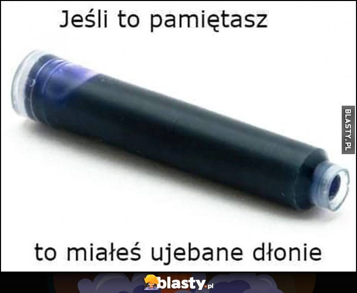 
    Jeśli to pamiętasz to miałeś uwalone dłonie nabój z atramentem