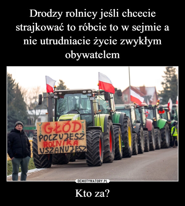 
    Drodzy rolnicy jeśli chcecie strajkować to róbcie to w sejmie a nie utrudniacie życie zwykłym obywatelem Kto za?