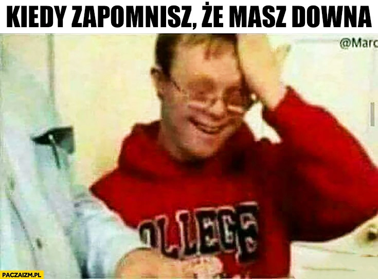 
    Kiedy zapomnisz, że masz downa