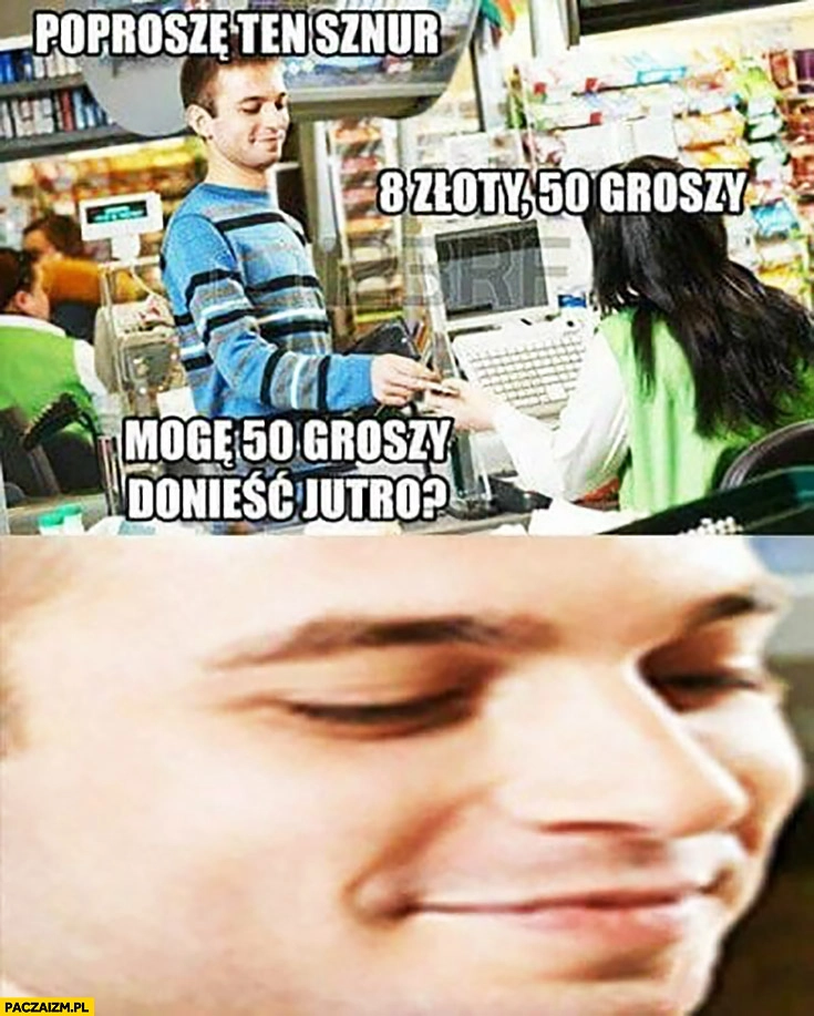 
    Poproszę ten sznur, 8 złotych 50 groszy, mogę 50 groszy donieść jutro? Samobójca