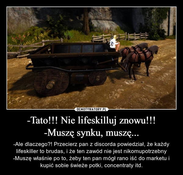 
    -Tato!!! Nie lifeskilluj znowu!!!
-Muszę synku, muszę...