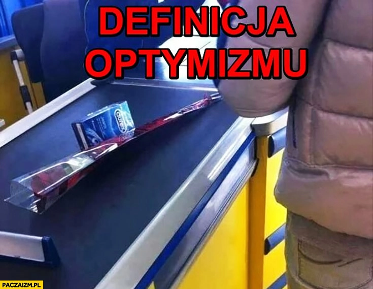 
    Definicja optymizmu kupił tylko różę i gumki. Przy kasie w sklepie