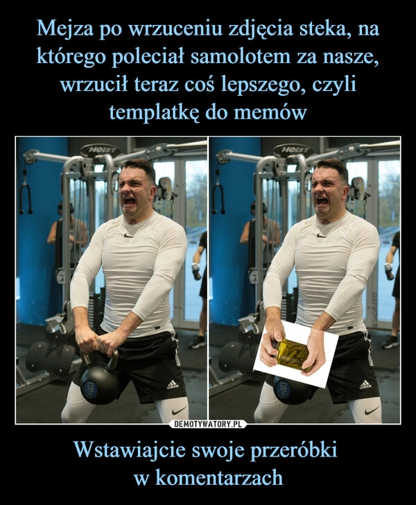 
    Mejza po wrzuceniu zdjęcia steka, na którego poleciał samolotem za nasze, wrzucił teraz coś lepszego, czyli templatkę do memów Wstawiajcie swoje przeróbki 
w komentarzach