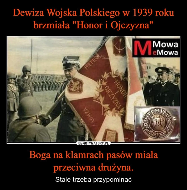 
    Dewiza Wojska Polskiego w 1939 roku brzmiała "Honor i Ojczyzna" Boga na klamrach pasów miała przeciwna drużyna.