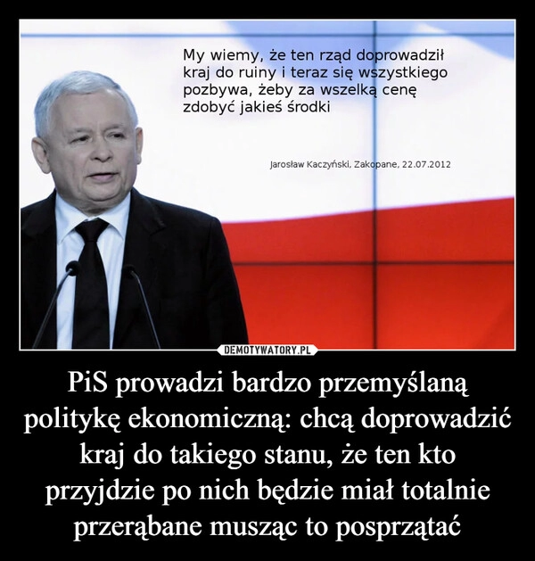 
    PiS prowadzi bardzo przemyślaną politykę ekonomiczną: chcą doprowadzić kraj do takiego stanu, że ten kto przyjdzie po nich będzie miał totalnie przerąbane musząc to posprzątać