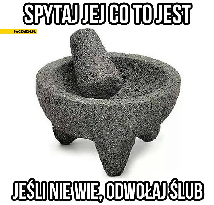 
    Moździeż spytaj jej co to jest jeśli nie wie odwołaj ślub