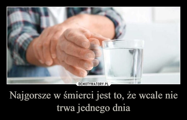 
    Najgorsze w śmierci jest to, że wcale nie trwa jednego dnia