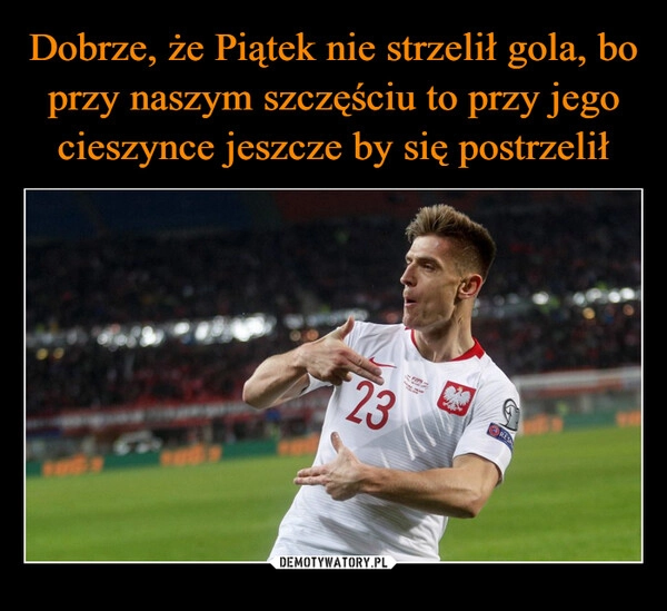 
    Dobrze, że Piątek nie strzelił gola, bo przy naszym szczęściu to przy jego cieszynce jeszcze by się postrzelił