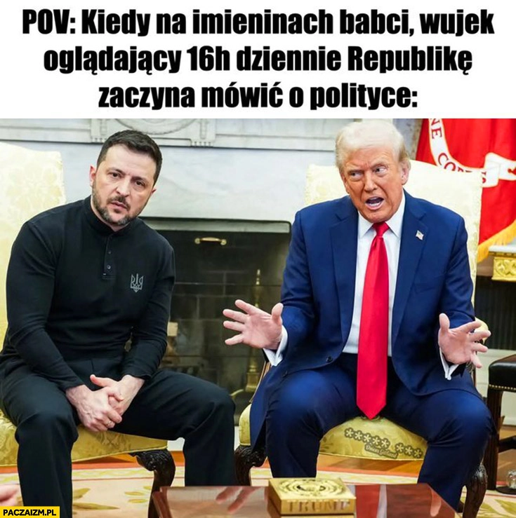 
    POV: kiedy na imieninach babci wujek oglądający 16 godzin dziennie republikę zaczyna mówić o polityce