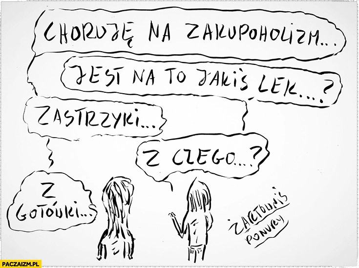 
    Choruje na zakupoholizm. Jest na to jakiś lek? Zastrzyki. Z czego? Z gotówki Żartowniś ponury