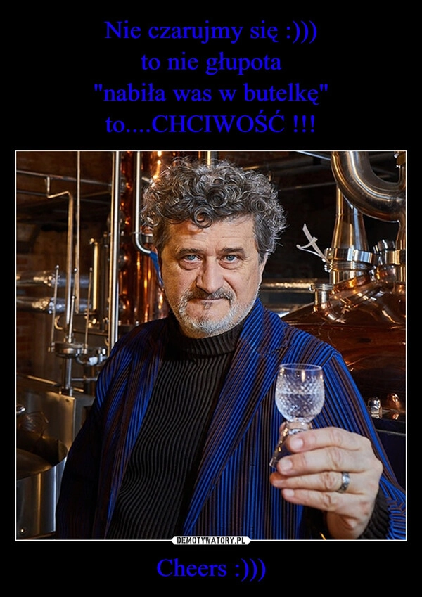 
    Nie czarujmy się :)))
to nie głupota
"nabiła was w butelkę"
to....CHCIWOŚĆ !!! Cheers :)))