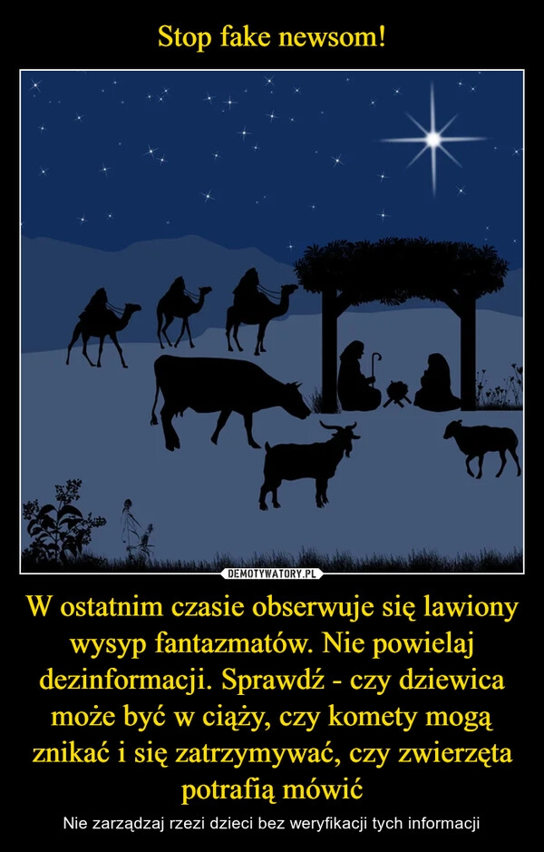 
    Stop fake newsom! W ostatnim czasie obserwuje się lawiony wysyp fantazmatów. Nie powielaj dezinformacji. Sprawdź - czy dziewica może być w ciąży, czy komety mogą znikać i się zatrzymywać, czy zwierzęta potrafią mówić