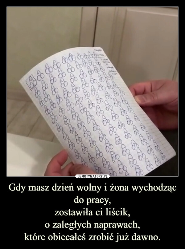 
    Gdy masz dzień wolny i żona wychodząc do pracy,
zostawiła ci liścik,
o zaległych naprawach,
które obiecałeś zrobić już dawno.