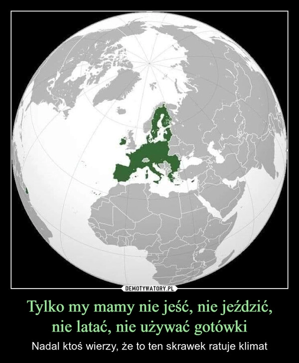 
    Tylko my mamy nie jeść, nie jeździć,
nie latać, nie używać gotówki