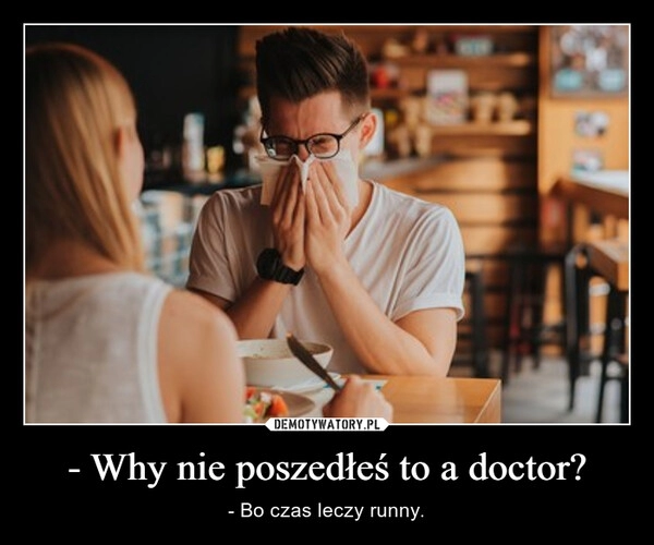 
    - Why nie poszedłeś to a doctor?