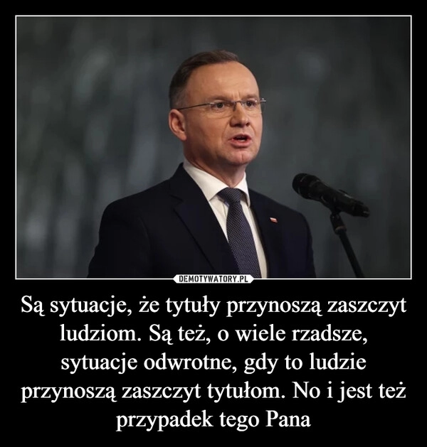 
    Są sytuacje, że tytuły przynoszą zaszczyt ludziom. Są też, o wiele rzadsze, sytuacje odwrotne, gdy to ludzie przynoszą zaszczyt tytułom. No i jest też przypadek tego Pana