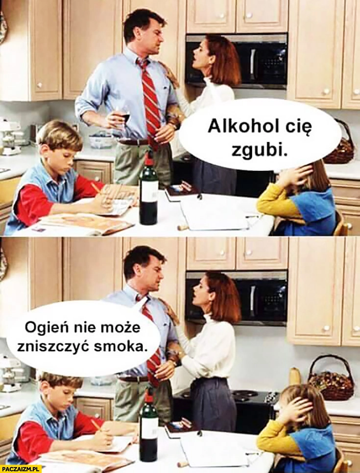 
    Alkohol Cię zgubi, ogień nie może zniszczyć smoka