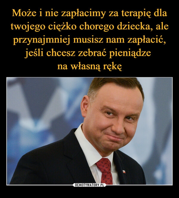 
    Może i nie zapłacimy za terapię dla twojego ciężko chorego dziecka, ale przynajmniej musisz nam zapłacić, jeśli chcesz zebrać pieniądze 
na własną rękę