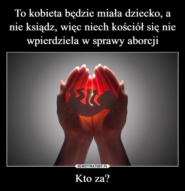 
    To kobieta będzie miała dziecko, a nie ksiądz, więc niech kościół się nie wpierdziela w sprawy aborcji Kto za?