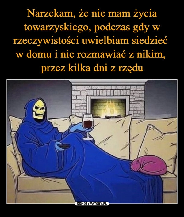 
    Narzekam, że nie mam życia towarzyskiego, podczas gdy w rzeczywistości uwielbiam siedzieć 
w domu i nie rozmawiać z nikim, 
przez kilka dni z rzędu