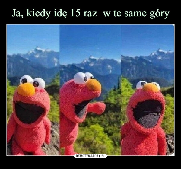 
    Ja, kiedy idę 15 raz  w te same góry