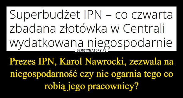 
    Prezes IPN, Karol Nawrocki, zezwala na niegospodarność czy nie ogarnia tego co robią jego pracownicy?