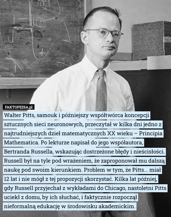 
    Walter Pitts, samouk i późniejszy współtwórca koncepcji sztucznych sieci...