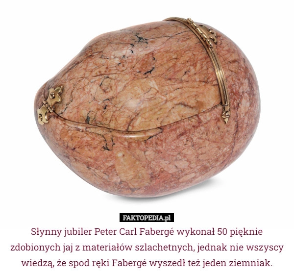 
    
			Słynny jubiler Peter Carl Fabergé wykonał 50 pięknie zdobionych jaj z materiałów...					