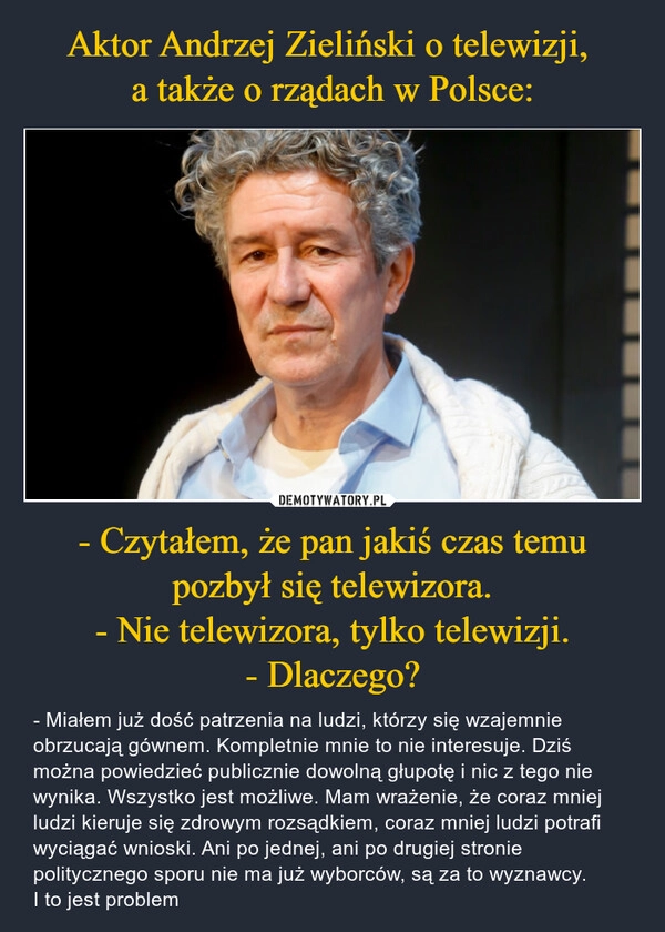 
    Aktor Andrzej Zieliński o telewizji, 
a także o rządach w Polsce: - Czytałem, że pan jakiś czas temu pozbył się telewizora.
- Nie telewizora, tylko telewizji.
- Dlaczego?