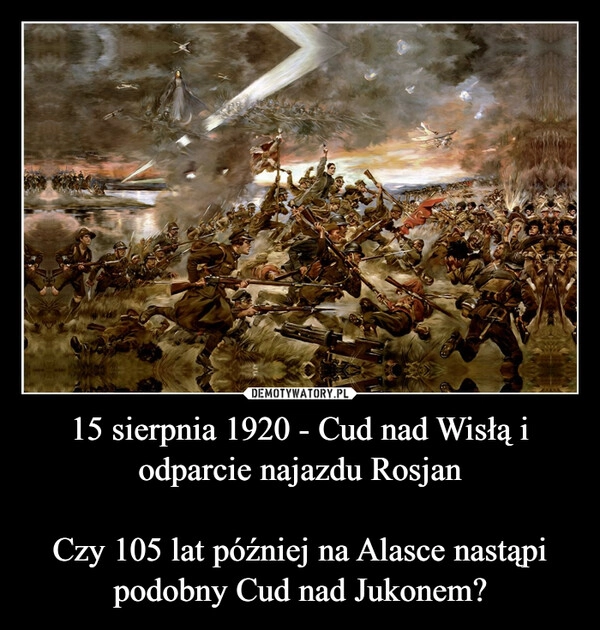 
    15 sierpnia 1920 - Cud nad Wisłą i odparcie najazdu Rosjan

Czy 105 lat później na Alasce nastąpi podobny Cud nad Jukonem?