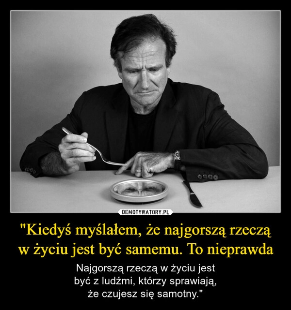 
    "Kiedyś myślałem, że najgorszą rzeczą w życiu jest być samemu. To nieprawda