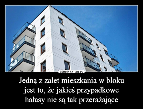 
    Jedną z zalet mieszkania w bloku
jest to, że jakieś przypadkowe
hałasy nie są tak przerażające