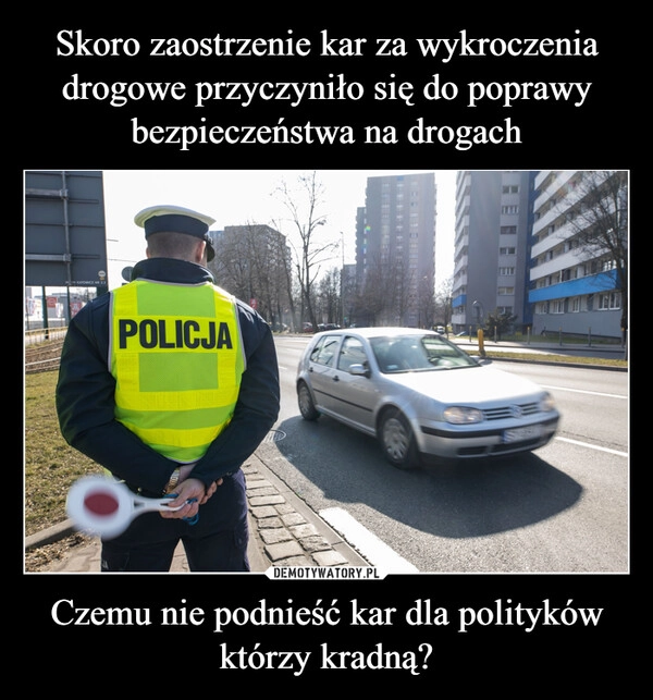 
    Skoro zaostrzenie kar za wykroczenia drogowe przyczyniło się do poprawy bezpieczeństwa na drogach Czemu nie podnieść kar dla polityków którzy kradną?