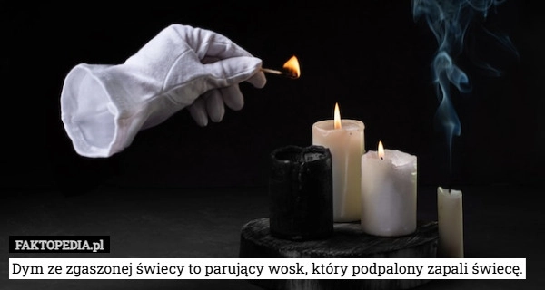 
    Dym ze zgaszonej świecy to parujący wosk, który podpalony zapali świecę.